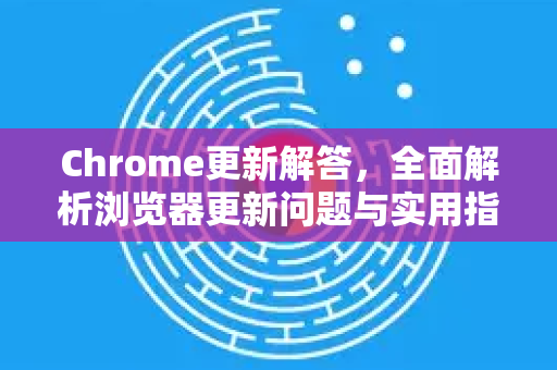 Chrome更新解答，全面解析浏览器更新问题与实用指南