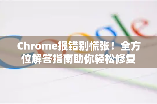 Chrome报错别慌张！全方位解答指南助你轻松修复