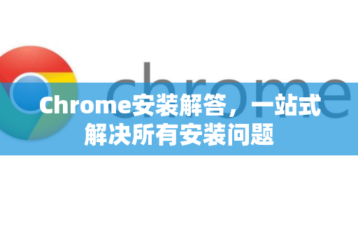 Chrome安装解答，一站式解决所有安装问题