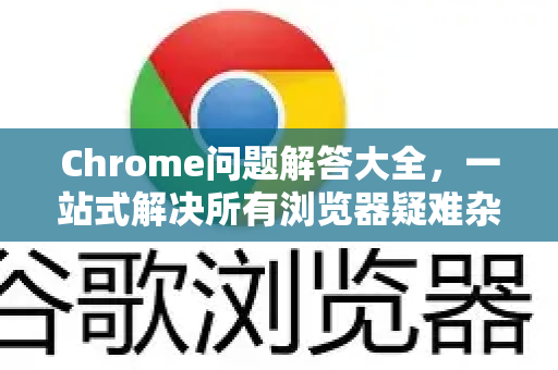 Chrome问题解答大全，一站式解决所有浏览器疑难杂症