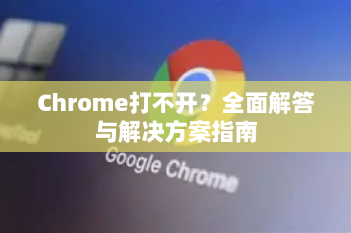 Chrome打不开？全面解答与解决方案指南