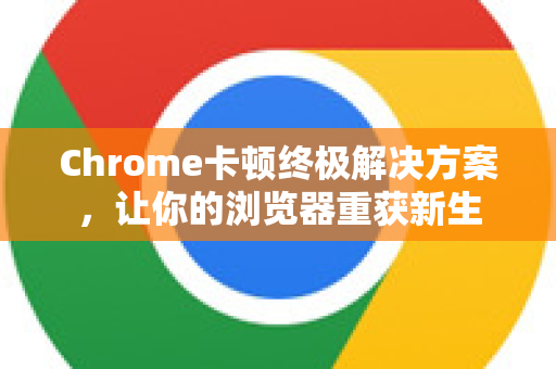 Chrome卡顿终极解决方案，让你的浏览器重获新生