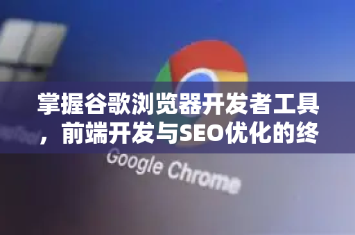 掌握谷歌浏览器开发者工具，前端开发与SEO优化的终极利器