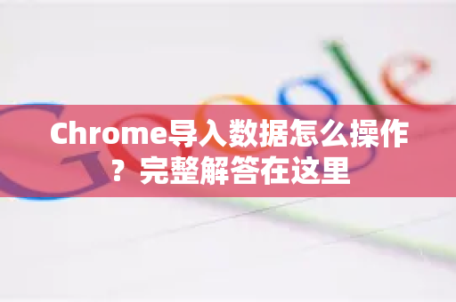 Chrome导入数据怎么操作？完整解答在这里-第1张图片-[Chrome] Google下载-谷歌中国官网2026最新版
