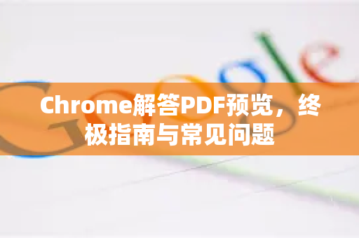 Chrome解答PDF预览，终极指南与常见问题-第1张图片-[Chrome] Google下载-谷歌中国官网2026最新版