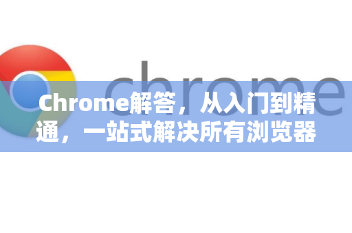 Chrome解答，从入门到精通，一站式解决所有浏览器疑惑