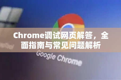 Chrome调试网页解答，全面指南与常见问题解析-第1张图片-[Chrome] Google下载-谷歌中国官网2026最新版
