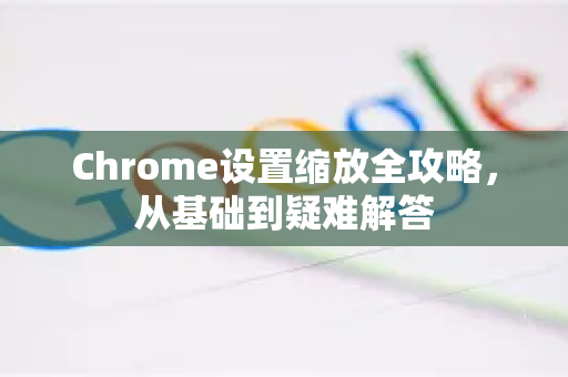 Chrome设置缩放全攻略，从基础到疑难解答-第1张图片-[Chrome] Google下载-谷歌中国官网2026最新版