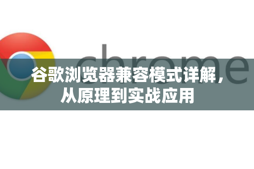 谷歌浏览器兼容模式详解，从原理到实战应用