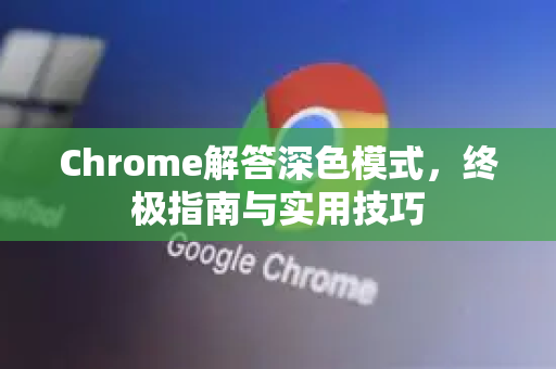 Chrome解答深色模式，终极指南与实用技巧