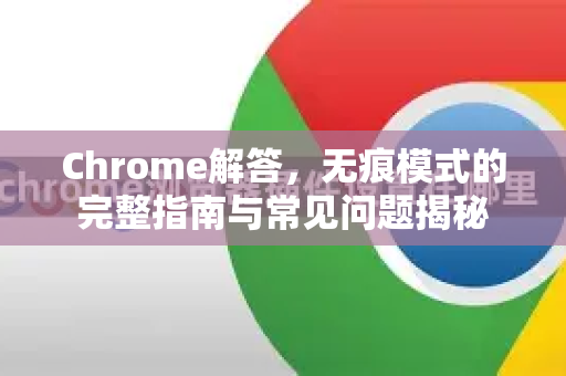 Chrome解答，无痕模式的完整指南与常见问题揭秘