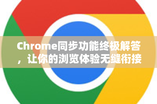 Chrome同步功能终极解答，让你的浏览体验无缝衔接