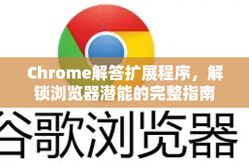 Chrome解答扩展程序，解锁浏览器潜能的完整指南