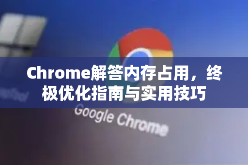 Chrome解答内存占用，终极优化指南与实用技巧