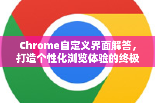 Chrome自定义界面解答，打造个性化浏览体验的终极指南-第1张图片-[Chrome] Google下载-谷歌中国官网2026最新版