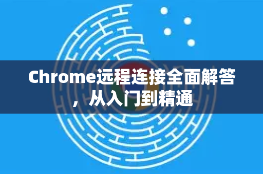 Chrome远程连接全面解答，从入门到精通-第1张图片-[Chrome] Google下载-谷歌中国官网2026最新版