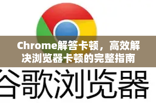 Chrome解答卡顿，高效解决浏览器卡顿的完整指南