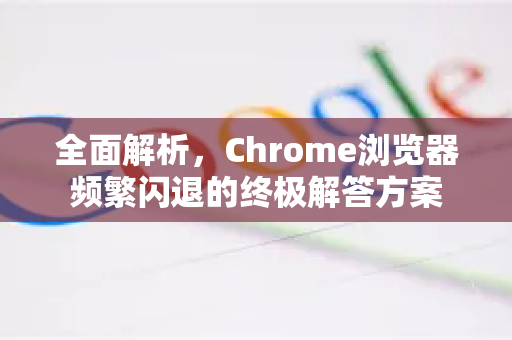 全面解析，Chrome浏览器频繁闪退的终极解答方案