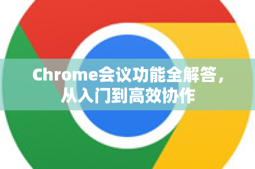 Chrome会议功能全解答，从入门到高效协作-第1张图片-[Chrome] Google下载-谷歌中国官网2026最新版