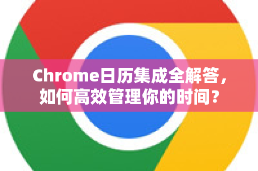 Chrome日历集成全解答，如何高效管理你的时间？-第1张图片-[Chrome] Google下载-谷歌中国官网2026最新版