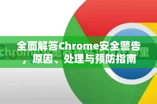 全面解答Chrome安全警告，原因、处理与预防指南-第1张图片-[Chrome] Google下载-谷歌中国官网2026最新版