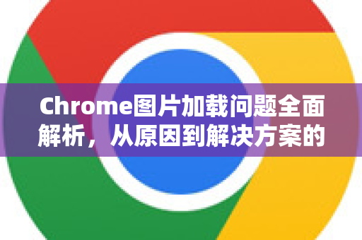 Chrome图片加载问题全面解析，从原因到解决方案的终极指南-第1张图片-[Chrome] Google下载-谷歌中国官网2026最新版