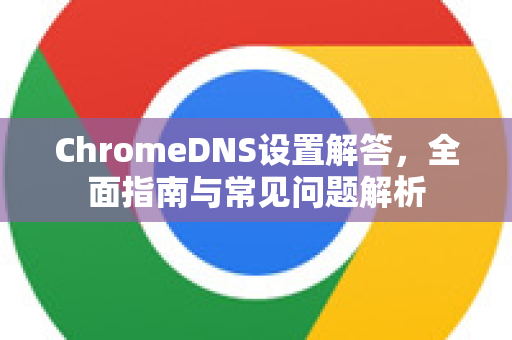 ChromeDNS设置解答，全面指南与常见问题解析-第1张图片-[Chrome] Google下载-谷歌中国官网2026最新版